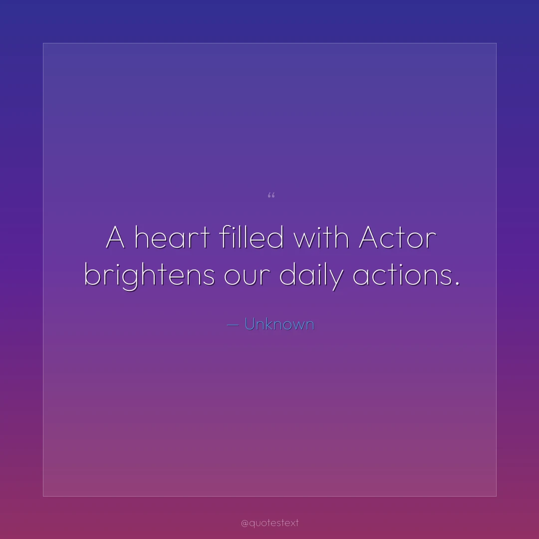 A heart filled with Actor brightens our daily actions.