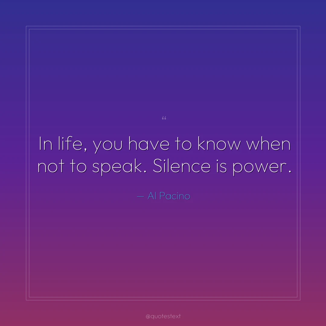 In life, you have to know when not to speak. Silence is power.