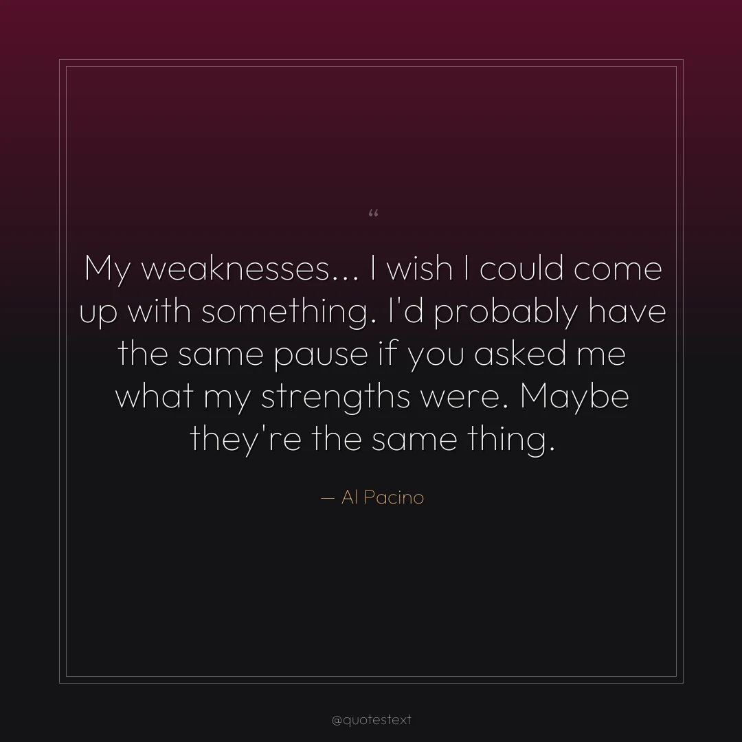 My weaknesses... I wish I could come up with something. I'd probably have the same pause if you asked me what my strengths were. Maybe they're the same thing.