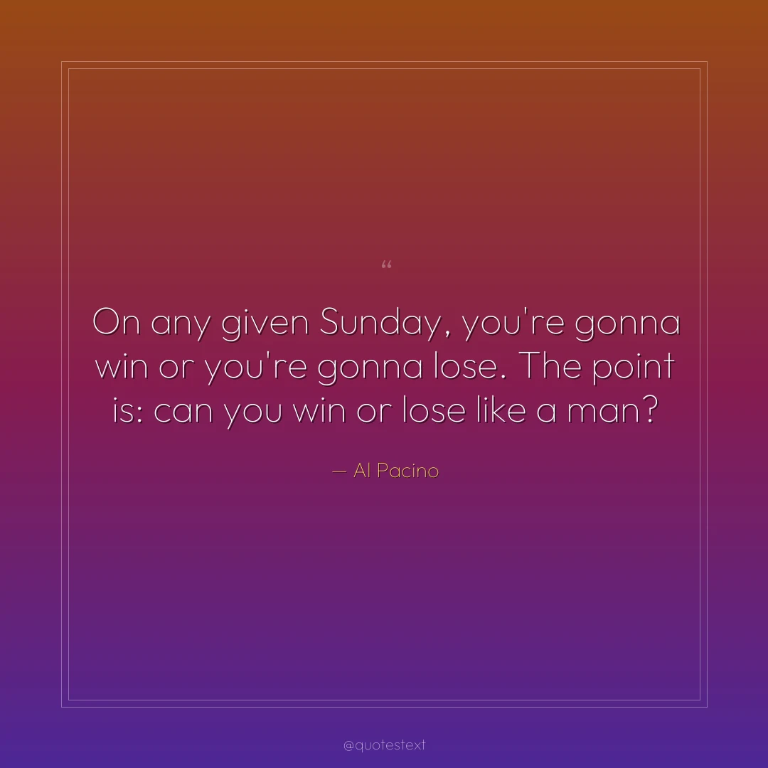 On any given Sunday, you're gonna win or you're gonna lose. The point is: can you win or lose like a man?