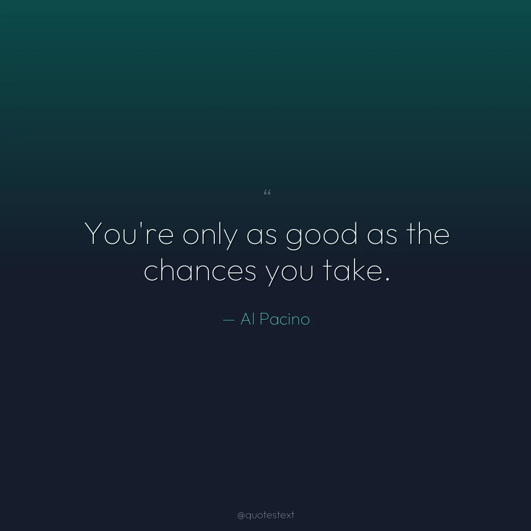You're only as good as the chances you take.