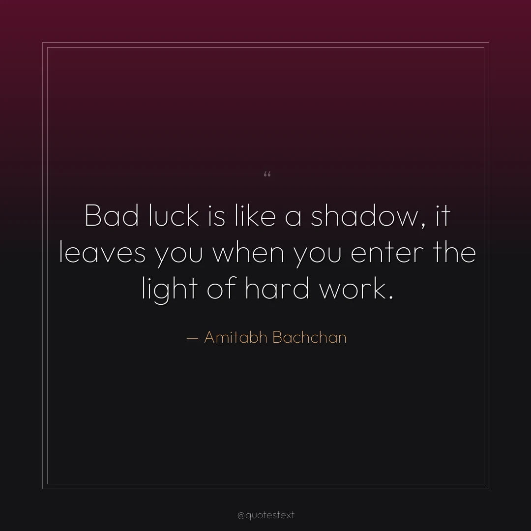 Bad luck is like a shadow, it leaves you when you enter the light of hard work.