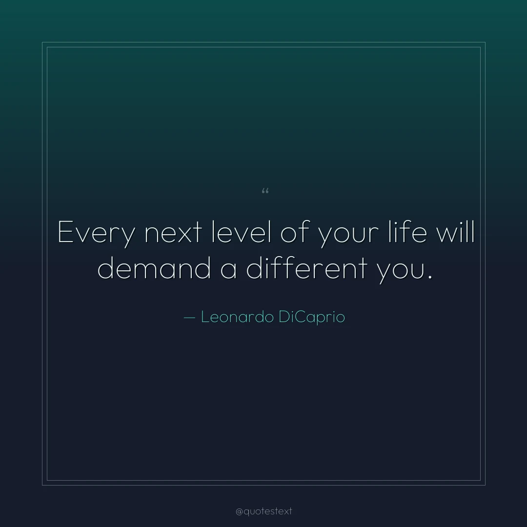 Every next level of your life will demand a different you.