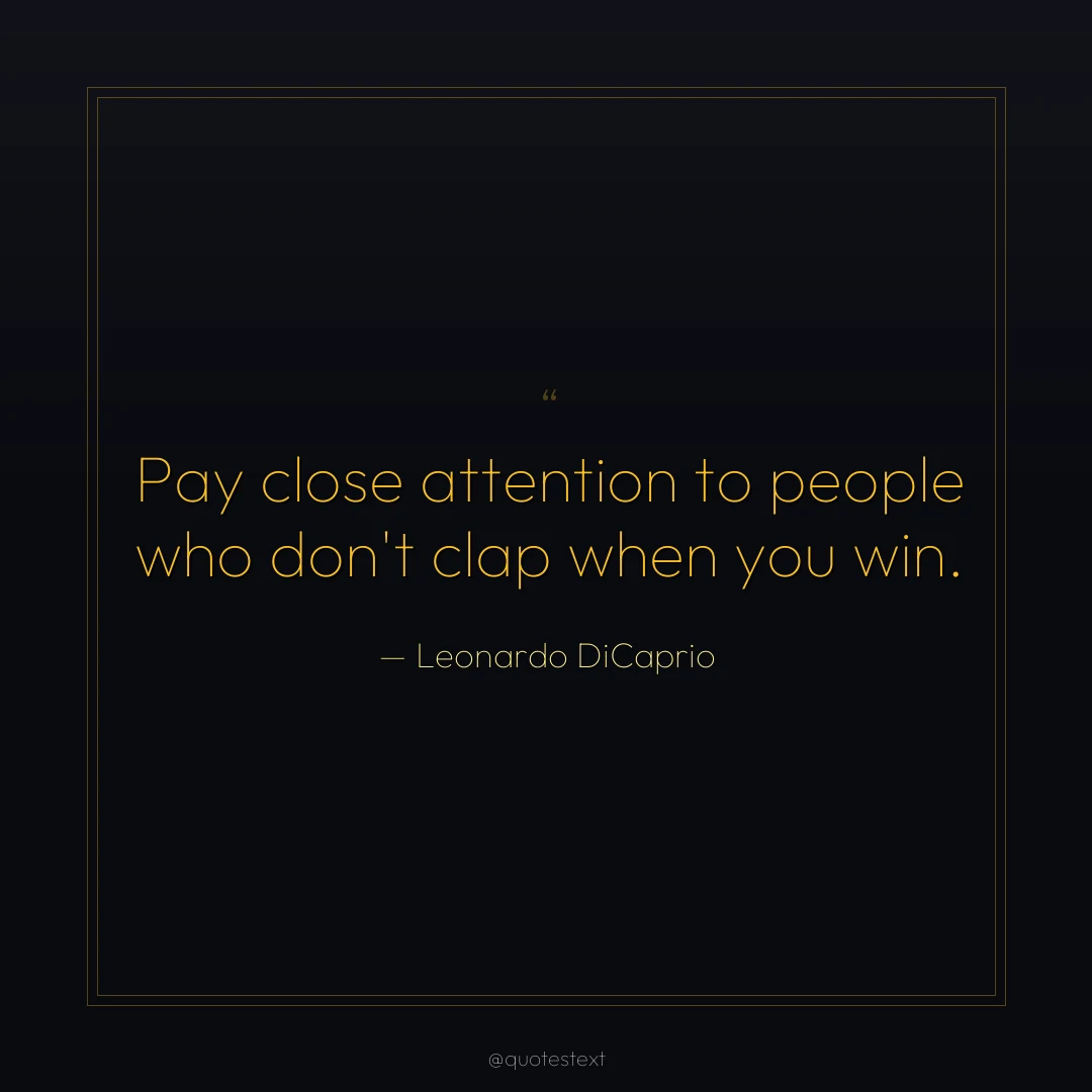 Pay close attention to people who don't clap when you win.