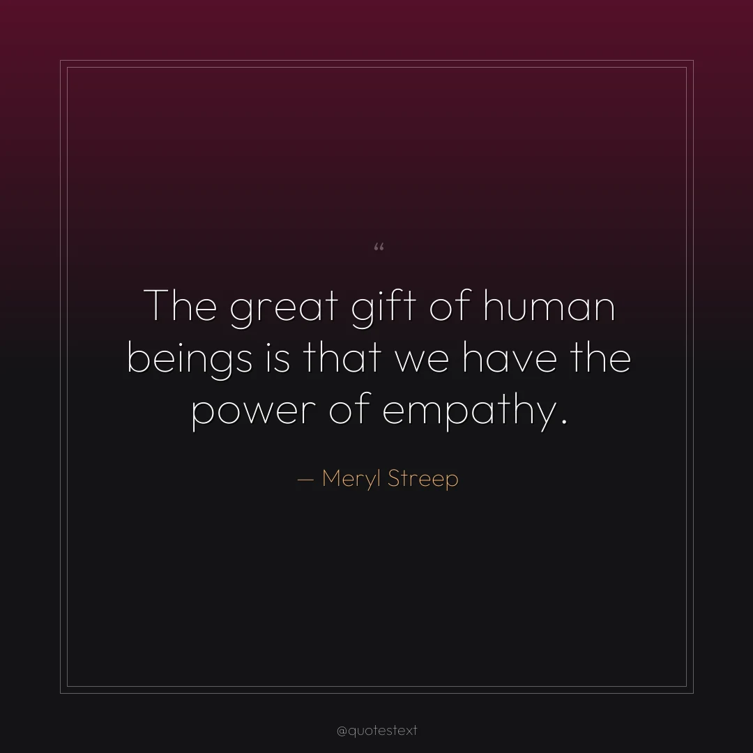 The great gift of human beings is that we have the power of empathy.