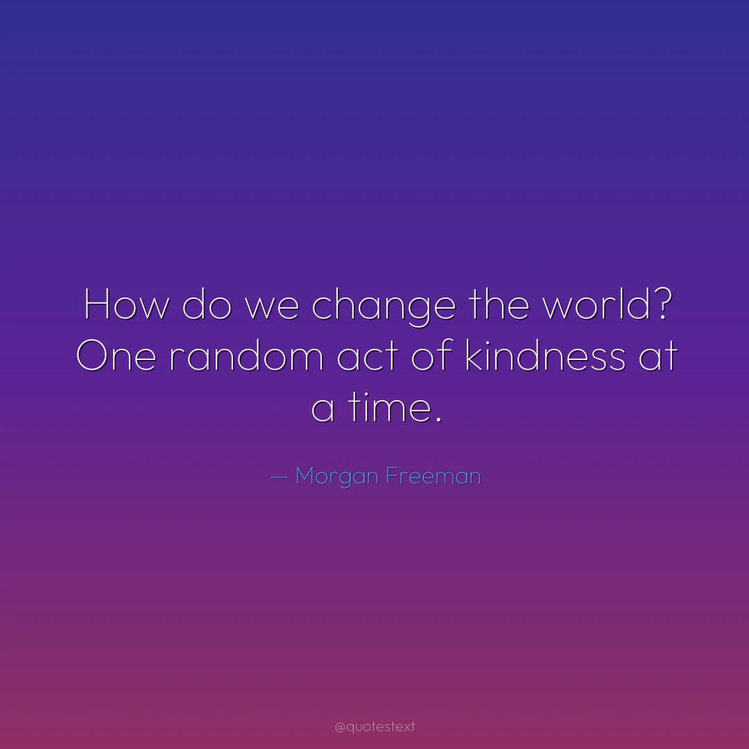 How do we change the world? One random act of kindness at a time.