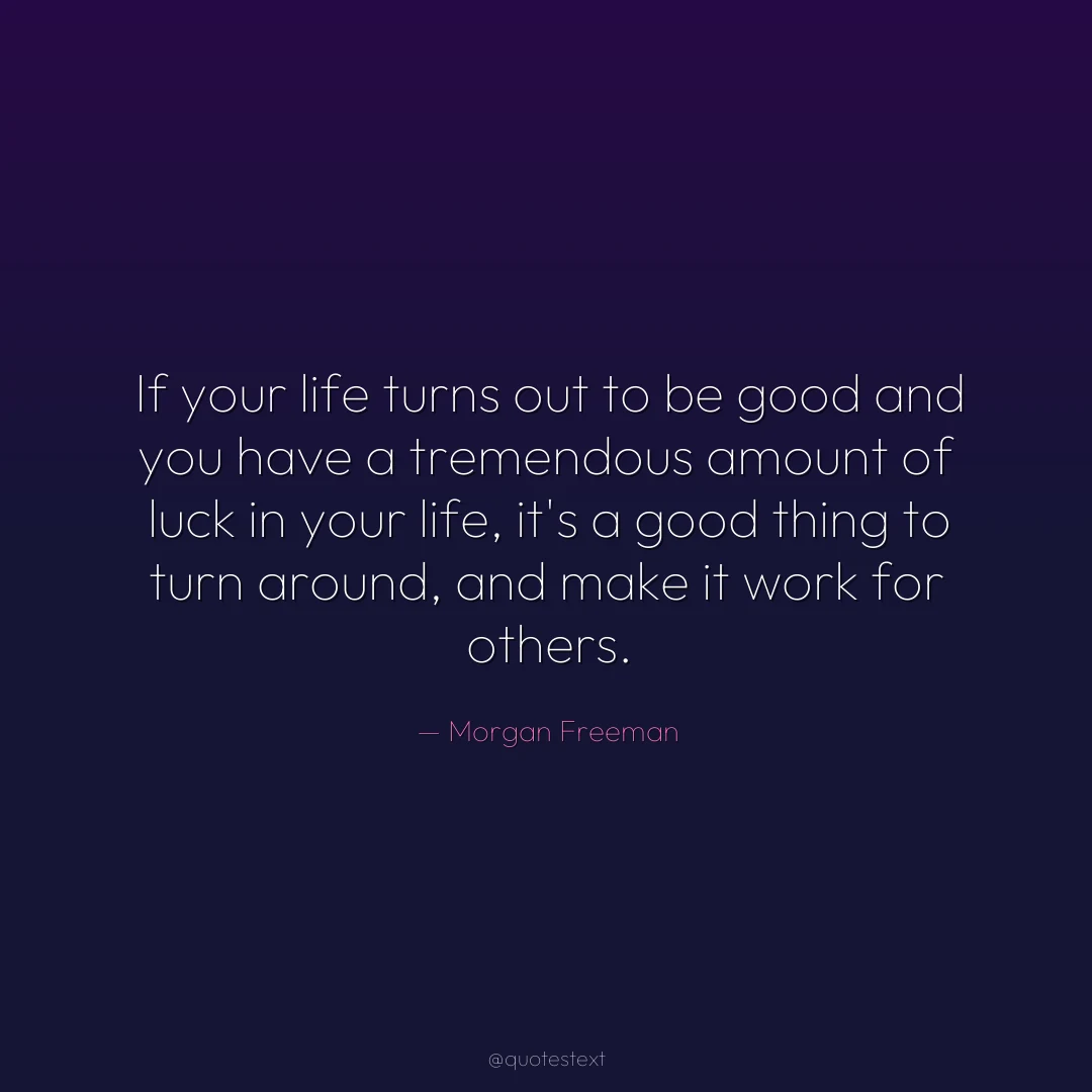 If your life turns out to be good and you have a tremendous amount of luck in your life, it's a good thing to turn around, and make it work for others.