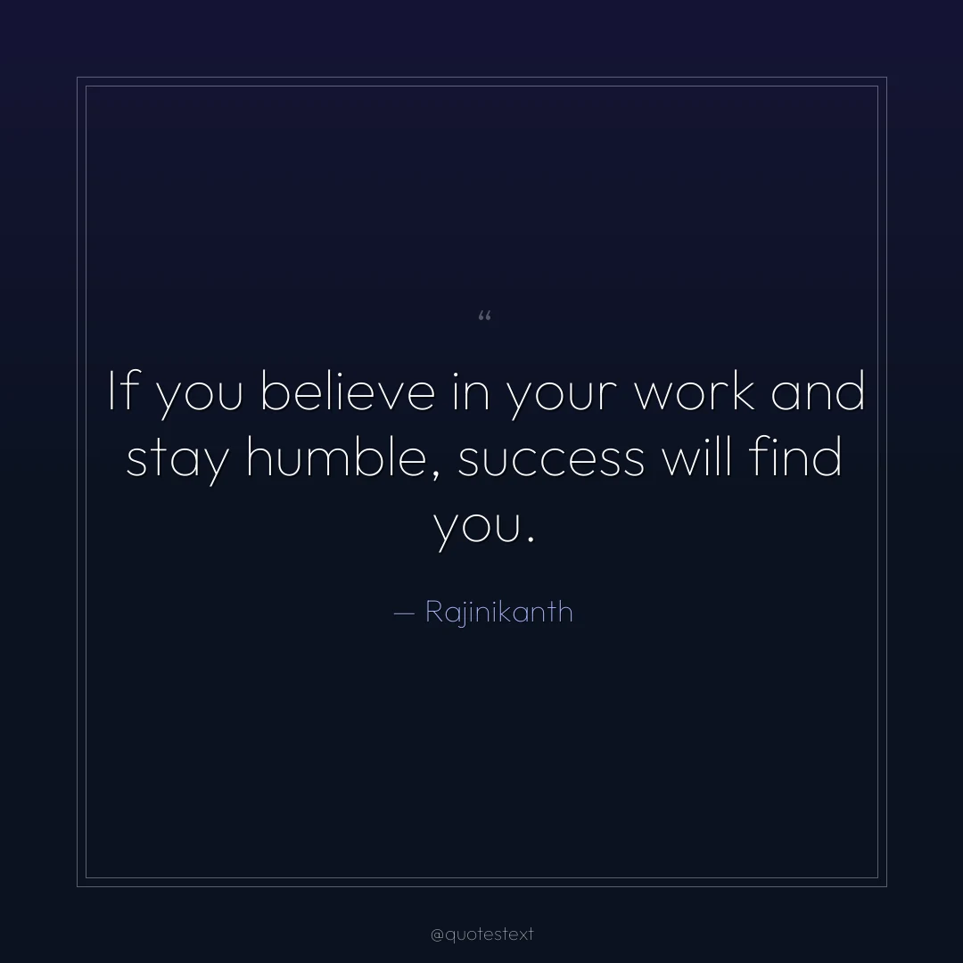 If you believe in your work and stay humble, success will find you.