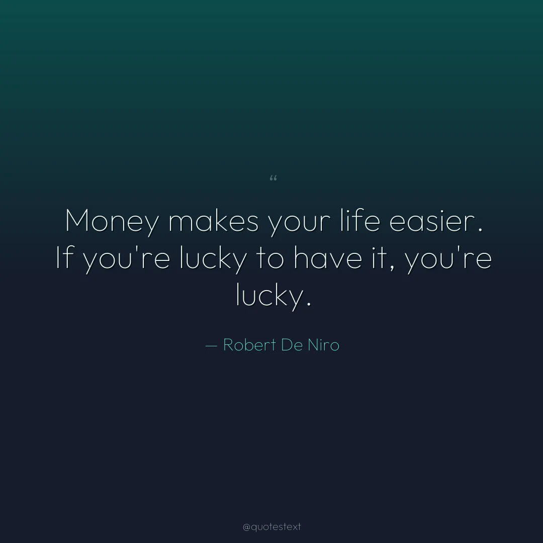 Money makes your life easier. If you're lucky to have it, you're lucky.