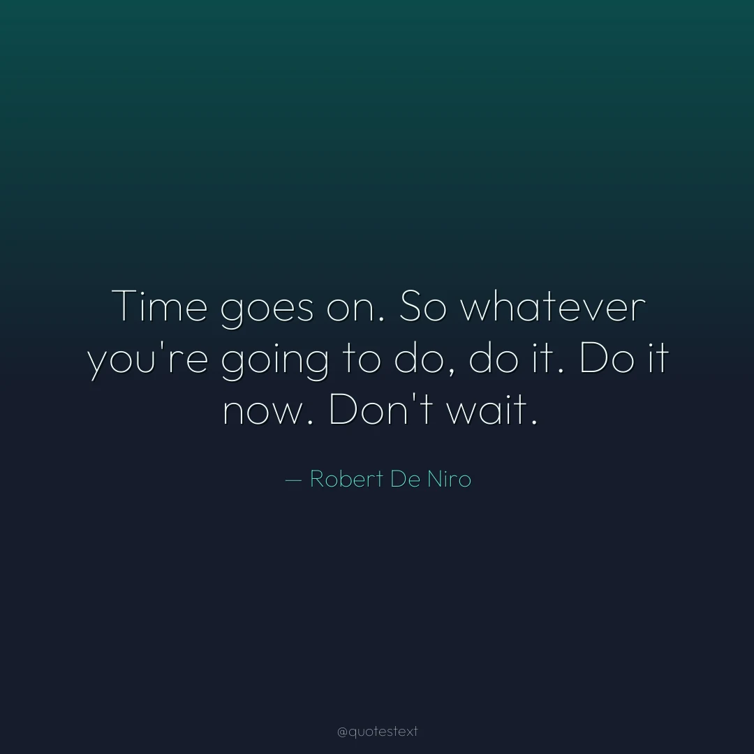 Time goes on. So whatever you're going to do, do it. Do it now. Don't wait.
