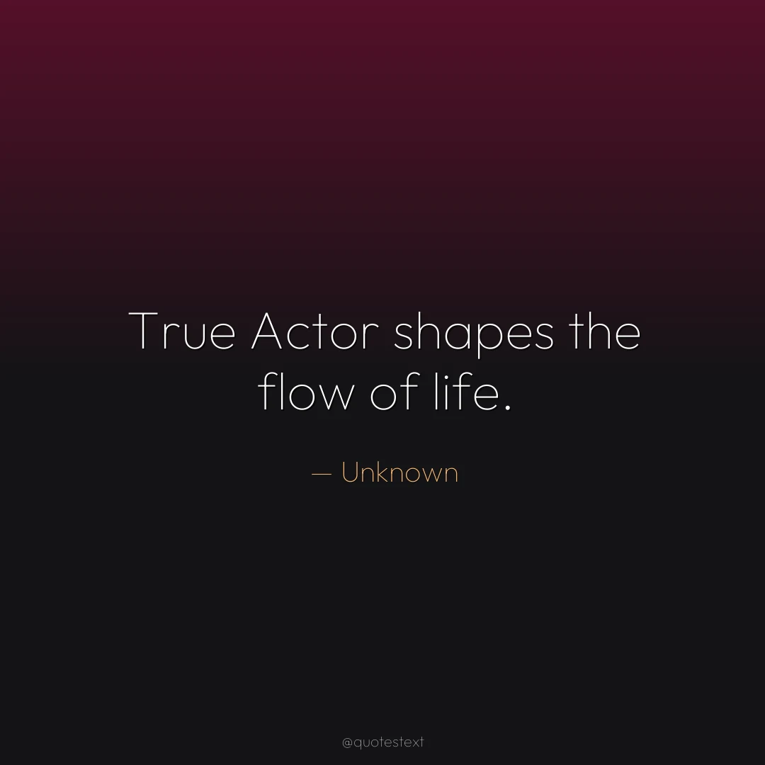 True Actor shapes the flow of life.