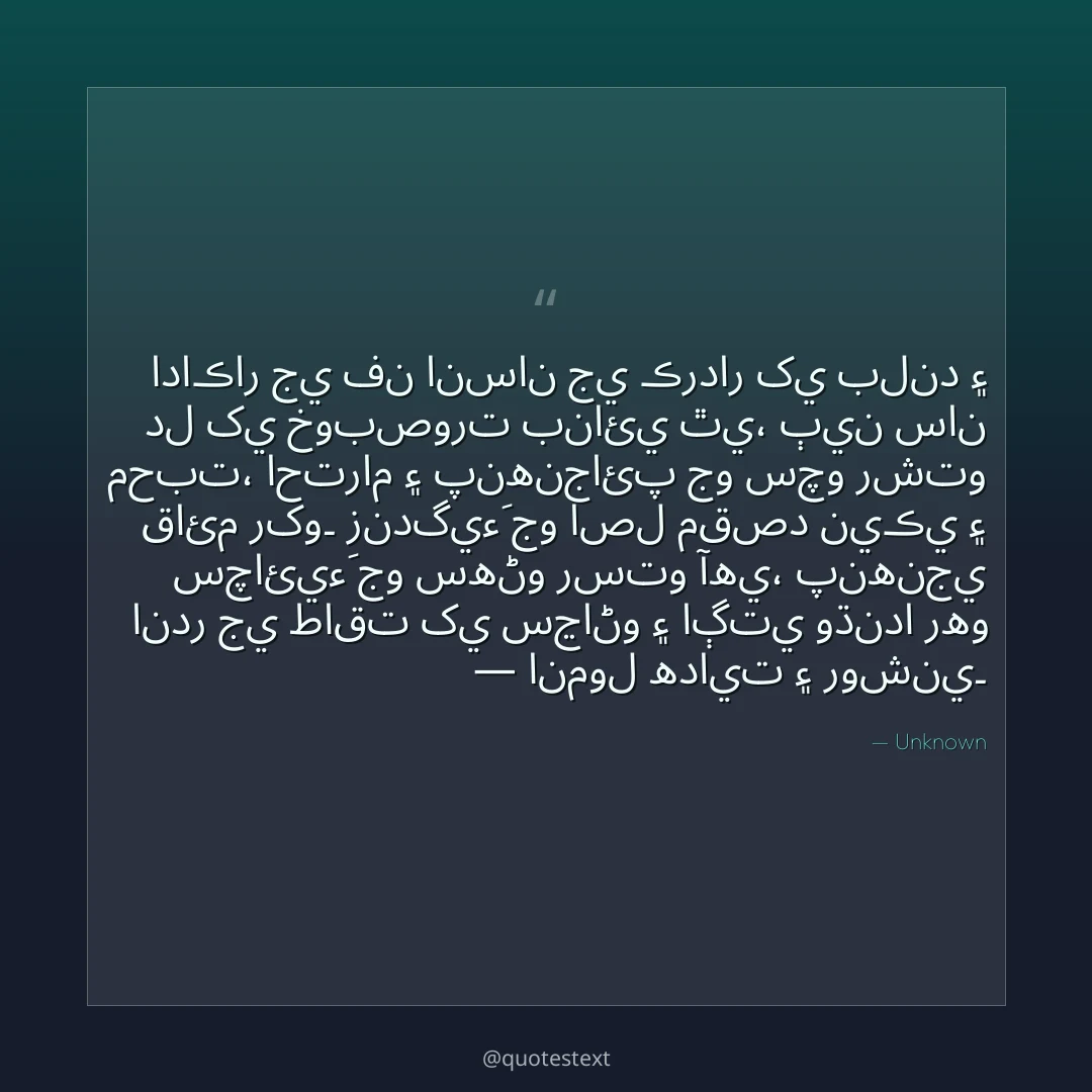 اداڪار جي فن انسان جي ڪردار کي بلند ۽ دل کي خوبصورت بنائي ٿي،
ٻين سان محبت، احترام ۽ پنهنجائپ جو سچو رشتو قائم رکو۔
زندگيءَ جو اصل مقصد نيڪي ۽ سچائيءَ جو سهڻو رستو آهي،
پنهنجي اندر جي طاقت کي سڃاڻو ۽ اڳتي وڌندا رهو — انمول هدايت ۽ روشني۔