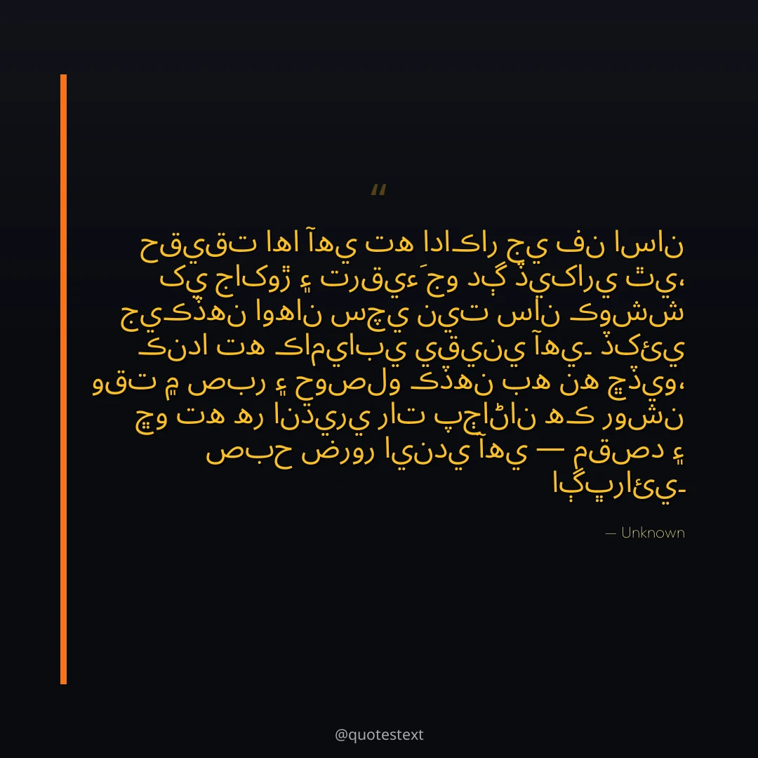 حقيقت اها آهي ته اداڪار جي فن اسان کي جاکوڙ ۽ ترقيءَ جو دڳ ڏيکاري ٿي،
جيڪڏهن اوهان سچي نيت سان ڪوشش ڪندا ته ڪاميابي يقيني آهي۔
ڏکئي وقت ۾ صبر ۽ حوصلو ڪڏهن به نه ڇڏيو،
ڇو ته هر انڌيري رات پڄاڻان هڪ روشن صبح ضرور ايندي آهي — مقصد ۽ اڳڀرائي۔