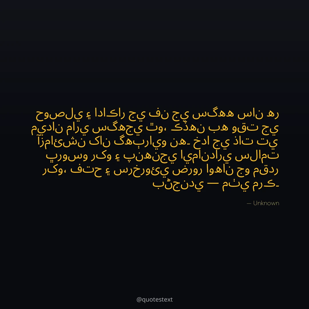 حوصلي ۽ اداڪار جي فن جي سگهه سان هر ميدان ماري سگهجي ٿو،
ڪڏهن به وقت جي آزمائشن کان گهٻرايو نه۔
خدا جي ذات تي ڀروسو رکو ۽ پنهنجي ايمانداري سلامت رکو،
فتح ۽ سرخروئي ضرور اوهان جو مقدر بڻجندي — مٺي مرڪ۔
