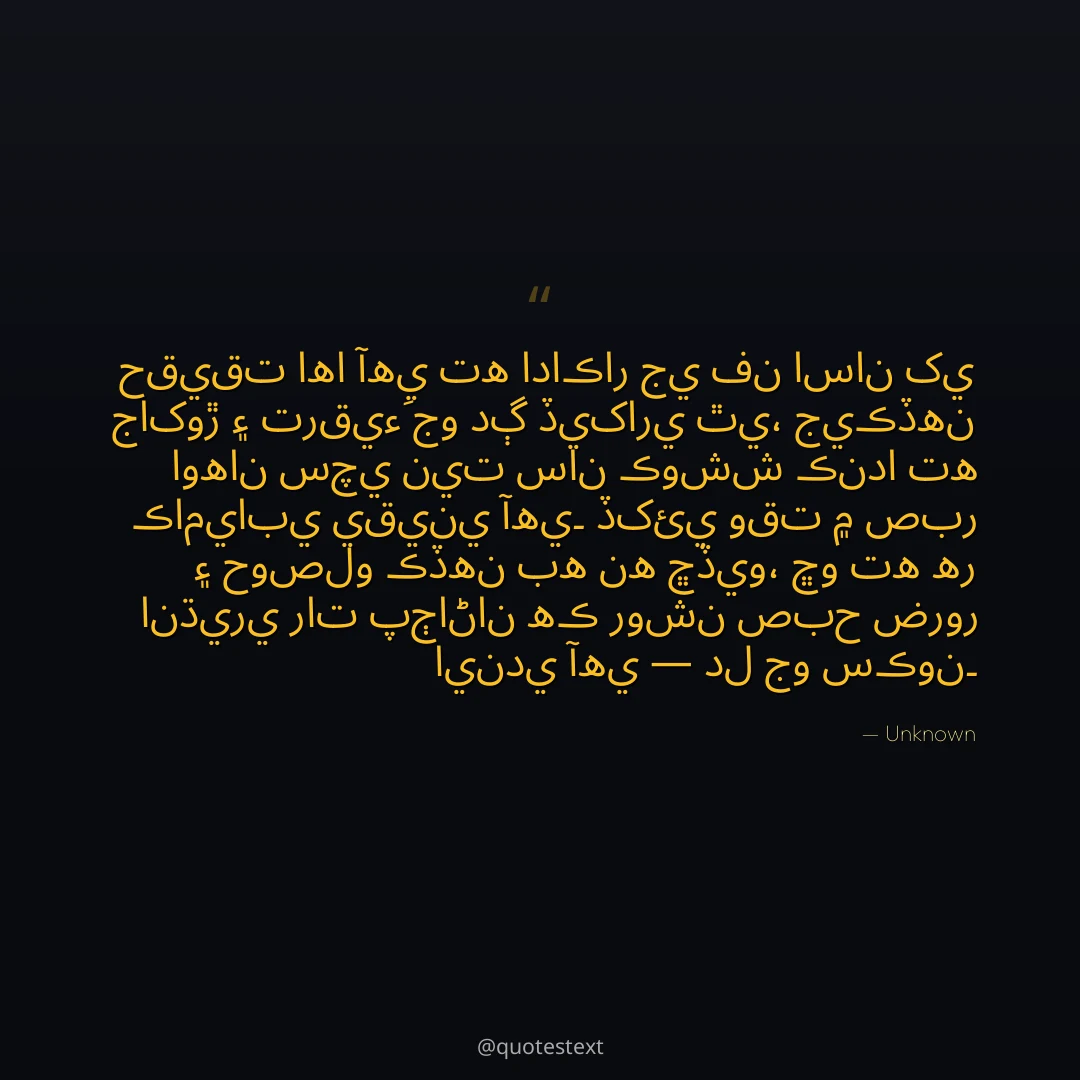 حقيقت اها آهي ته اداڪار جي فن اسان کي جاکوڙ ۽ ترقيءَ جو دڳ ڏيکاري ٿي،
جيڪڏهن اوهان سچي نيت سان ڪوشش ڪندا ته ڪاميابي يقيني آهي۔
ڏکئي وقت ۾ صبر ۽ حوصلو ڪڏهن به نه ڇڏيو،
ڇو ته هر انڌيري رات پڄاڻان هڪ روشن صبح ضرور ايندي آهي — دل جو سڪون۔