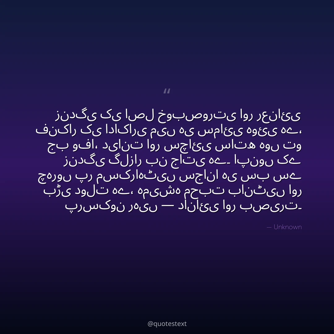 زندگی کی اصل خوبصورتی اور رعنائی فنکار کی اداکاری میں ہی سمائی ہوئی ہے،
جب وفا، دیانت اور سچائی ساتھ ہوں تو زندگی گلزار بن جاتی ہے۔
اپنوں کے چہروں پر مسکراہٹیں سجانا ہی سب سے بڑی دولت ہے،
ہمیشہ محبت بانٹیں اور پرسکون رہیں — دانائی اور بصیرت۔