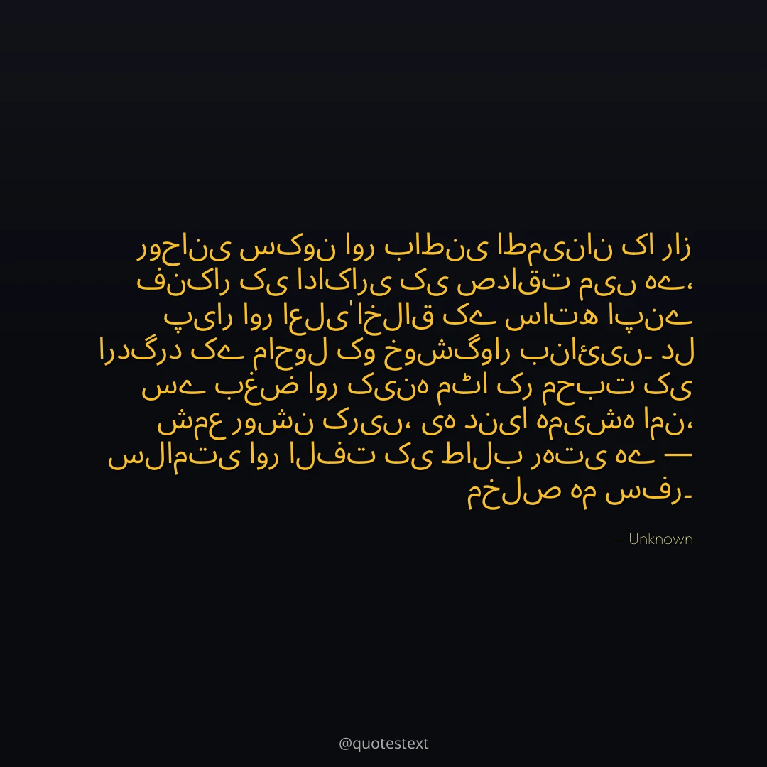 روحانی سکون اور باطنی اطمینان کا راز فنکار کی اداکاری کی صداقت میں ہے،
پیار اور اعلیٰ اخلاق کے ساتھ اپنے اردگرد کے ماحول کو خوشگوار بنائیں۔
دل سے بغض اور کینہ مٹا کر محبت کی شمع روشن کریں،
یہ دنیا ہمیشہ امن، سلامتی اور الفت کی طالب رہتی ہے — مخلص ہم سفر۔