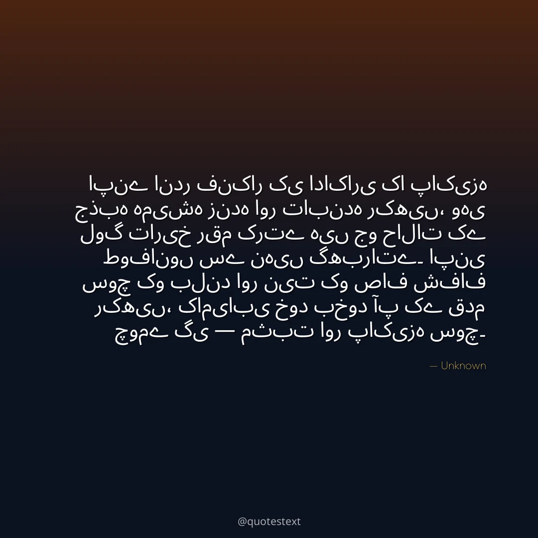 اپنے اندر فنکار کی اداکاری کا پاکیزہ جذبہ ہمیشہ زندہ اور تابندہ رکھیں،
وہی لوگ تاریخ رقم کرتے ہیں جو حالات کے طوفانوں سے نہیں گھبراتے۔
اپنی سوچ کو بلند اور نیت کو صاف شفاف رکھیں،
کامیابی خود بخود آپ کے قدم چومے گی — مثبت اور پاکیزہ سوچ۔