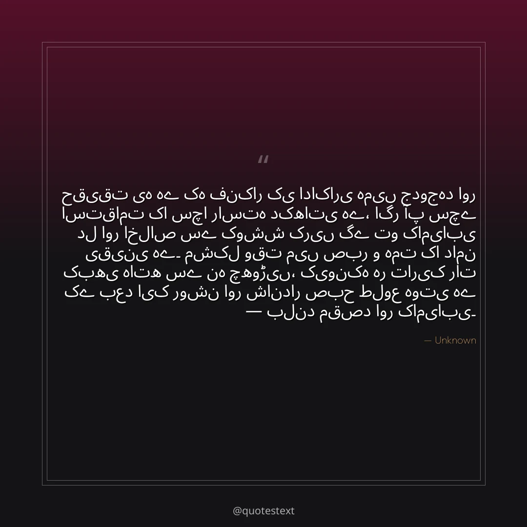حقیقت یہ ہے کہ فنکار کی اداکاری ہمیں جدوجہد اور استقامت کا سچا راستہ دکھاتی ہے،
اگر آپ سچے دل اور اخلاص سے کوشش کریں گے تو کامیابی یقینی ہے۔
مشکل وقت میں صبر و ہمت کا دامن کبھی ہاتھ سے نہ چھوڑیں،
کیونکہ ہر تاریک رات کے بعد ایک روشن اور شاندار صبح طلوع ہوتی ہے — بلند مقصد اور کامیابی۔