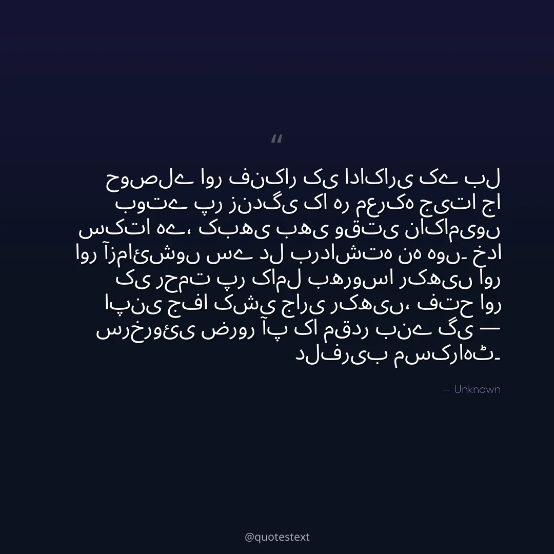 حوصلے اور فنکار کی اداکاری کے بل بوتے پر زندگی کا ہر معرکہ جیتا جا سکتا ہے،
کبھی بھی وقتی ناکامیوں اور آزمائشوں سے دل برداشتہ نہ ہوں۔
خدا کی رحمت پر کامل بھروسا رکھیں اور اپنی جفا کشی جاری رکھیں،
فتح اور سرخروئی ضرور آپ کا مقدر بنے گی — دلفریب مسکراہٹ۔
