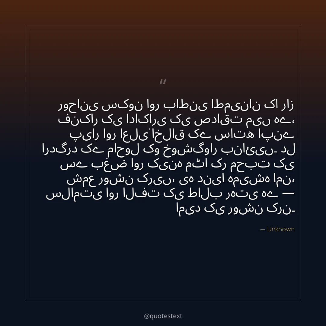 روحانی سکون اور باطنی اطمینان کا راز فنکار کی اداکاری کی صداقت میں ہے،
پیار اور اعلیٰ اخلاق کے ساتھ اپنے اردگرد کے ماحول کو خوشگوار بنائیں۔
دل سے بغض اور کینہ مٹا کر محبت کی شمع روشن کریں،
یہ دنیا ہمیشہ امن، سلامتی اور الفت کی طالب رہتی ہے — امید کی روشن کرن۔