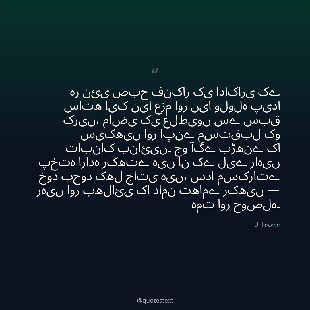 ہر نئی صبح فنکار کی اداکاری کے ساتھ ایک نیا عزم اور نیا ولولہ پیدا کریں،
ماضی کی غلطیوں سے سبق سیکھیں اور اپنے مستقبل کو تابناک بنائیں۔
جو آگے بڑھنے کا پختہ ارادہ رکھتے ہیں ان کے لیے راہیں خود بخود کھل جاتی ہیں،
سدا مسکراتے رہیں اور بھلائی کا دامن تھامے رکھیں — ہمت اور حوصلہ۔