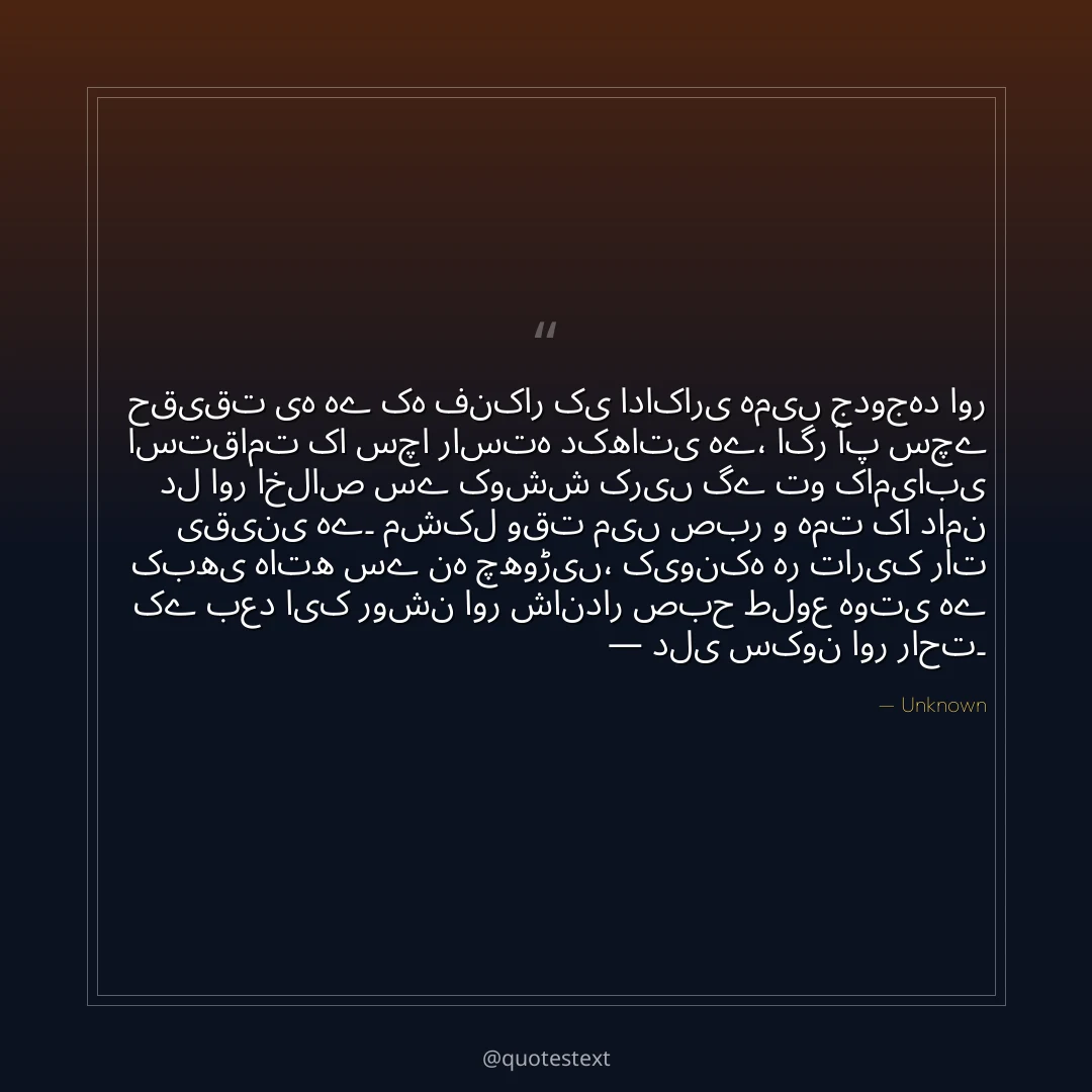 حقیقت یہ ہے کہ فنکار کی اداکاری ہمیں جدوجہد اور استقامت کا سچا راستہ دکھاتی ہے،
اگر آپ سچے دل اور اخلاص سے کوشش کریں گے تو کامیابی یقینی ہے۔
مشکل وقت میں صبر و ہمت کا دامن کبھی ہاتھ سے نہ چھوڑیں،
کیونکہ ہر تاریک رات کے بعد ایک روشن اور شاندار صبح طلوع ہوتی ہے — دلی سکون اور راحت۔