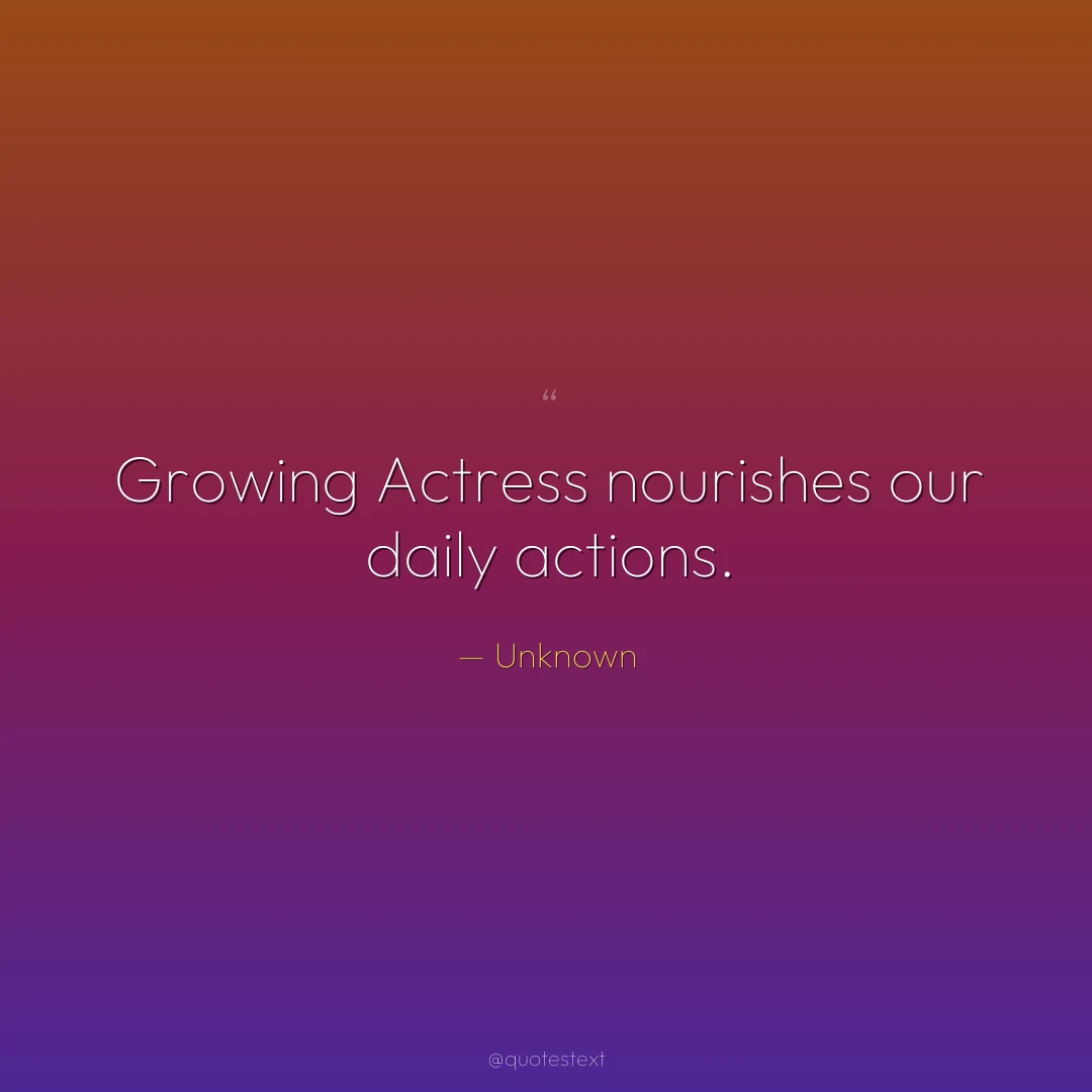 Growing Actress nourishes our daily actions.