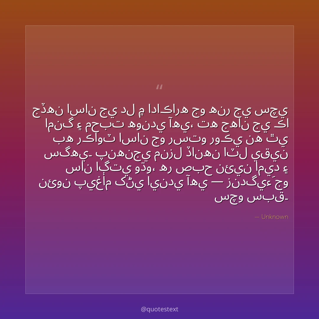 جڏهن اسان جي دل ۾ اداڪاره جو هنر جي سچي امنگ ۽ محبت هوندي آهي،
ته جهان جي ڪا به رڪاوٽ اسان جو رستو روڪي نه ٿي سگهي۔
پنهنجي منزل ڏانهن اٽل يقين سان اڳتي وڌو،
هر صبح نئين اميد ۽ نئون پيغام کڻي ايندي آهي — زندگيءَ جو سچو سبق۔