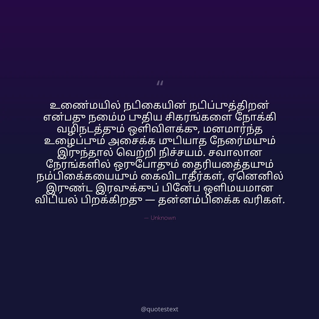 உண்மையில் நடிகையின் நடிப்புத்திறன் என்பது நம்மை புதிய சிகரங்களை நோக்கி வழிநடத்தும் ஒளிவிளக்கு,
மனமார்ந்த உழைப்பும் அசைக்க முடியாத நேர்மையும் இருந்தால் வெற்றி நிச்சயம்.
சவாலான நேரங்களில் ஒருபோதும் தைரியத்தையும் நம்பிக்கையையும் கைவிடாதீர்கள்,
ஏனெனில் இருண்ட இரவுக்குப் பின்பே ஒளிமயமான விடியல் பிறக்கிறது — தன்னம்பிக்கை வரிகள்.