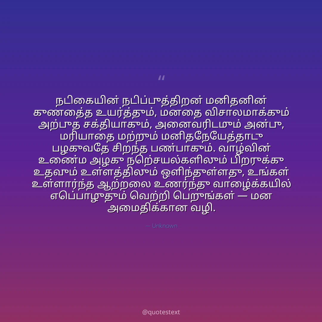 நடிகையின் நடிப்புத்திறன் மனிதனின் குணத்தை உயர்த்தும், மனதை விசாலமாக்கும் அற்புத சக்தியாகும்,
அனைவரிடமும் அன்பு, மரியாதை மற்றும் மனிதநேயத்தோடு பழகுவதே சிறந்த பண்பாகும்.
வாழ்வின் உண்மை அழகு நற்செயல்களிலும் பிறருக்கு உதவும் உள்ளத்திலும் ஒளிந்துள்ளது,
உங்கள் உள்ளார்ந்த ஆற்றலை உணர்ந்து வாழ்க்கையில் எப்பொழுதும் வெற்றி பெறுங்கள் — மன அமைதிக்கான வழி.