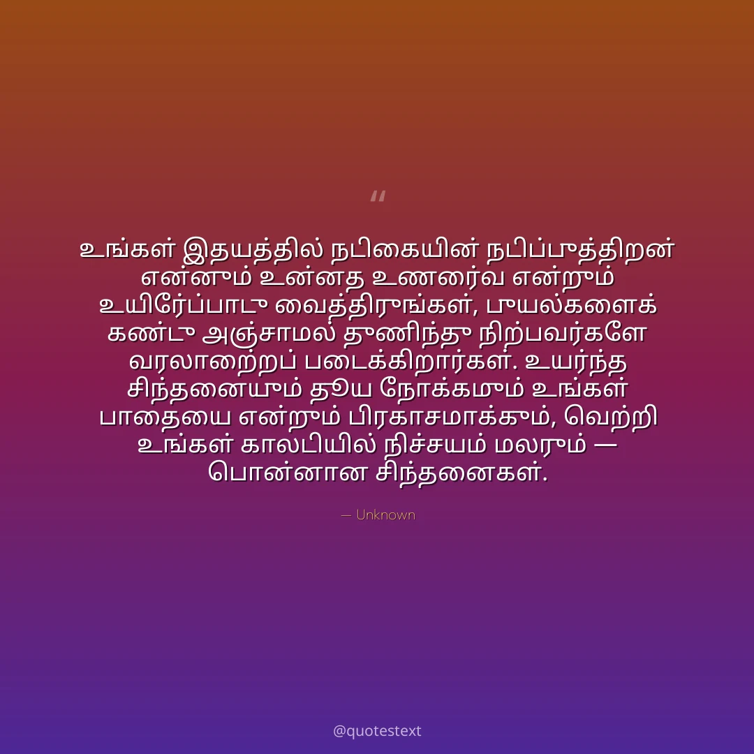 உங்கள் இதயத்தில் நடிகையின் நடிப்புத்திறன் என்னும் உன்னத உணர்வை என்றும் உயிர்ப்போடு வைத்திருங்கள்,
புயல்களைக் கண்டு அஞ்சாமல் துணிந்து நிற்பவர்களே வரலாற்றைப் படைக்கிறார்கள்.
உயர்ந்த சிந்தனையும் தூய நோக்கமும் உங்கள் பாதையை என்றும் பிரகாசமாக்கும்,
வெற்றி உங்கள் காலடியில் நிச்சயம் மலரும் — பொன்னான சிந்தனைகள்.