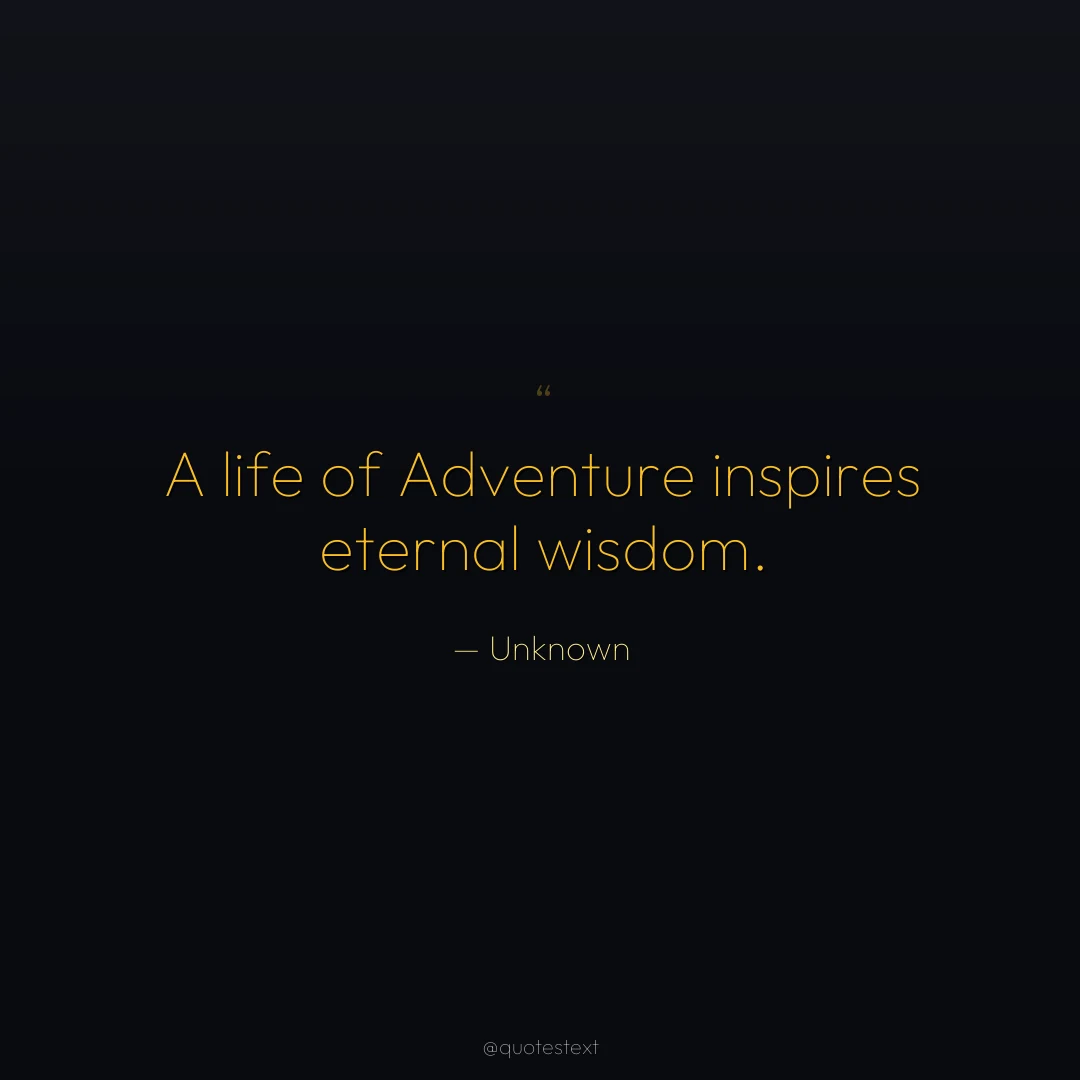 A life of Adventure inspires eternal wisdom.