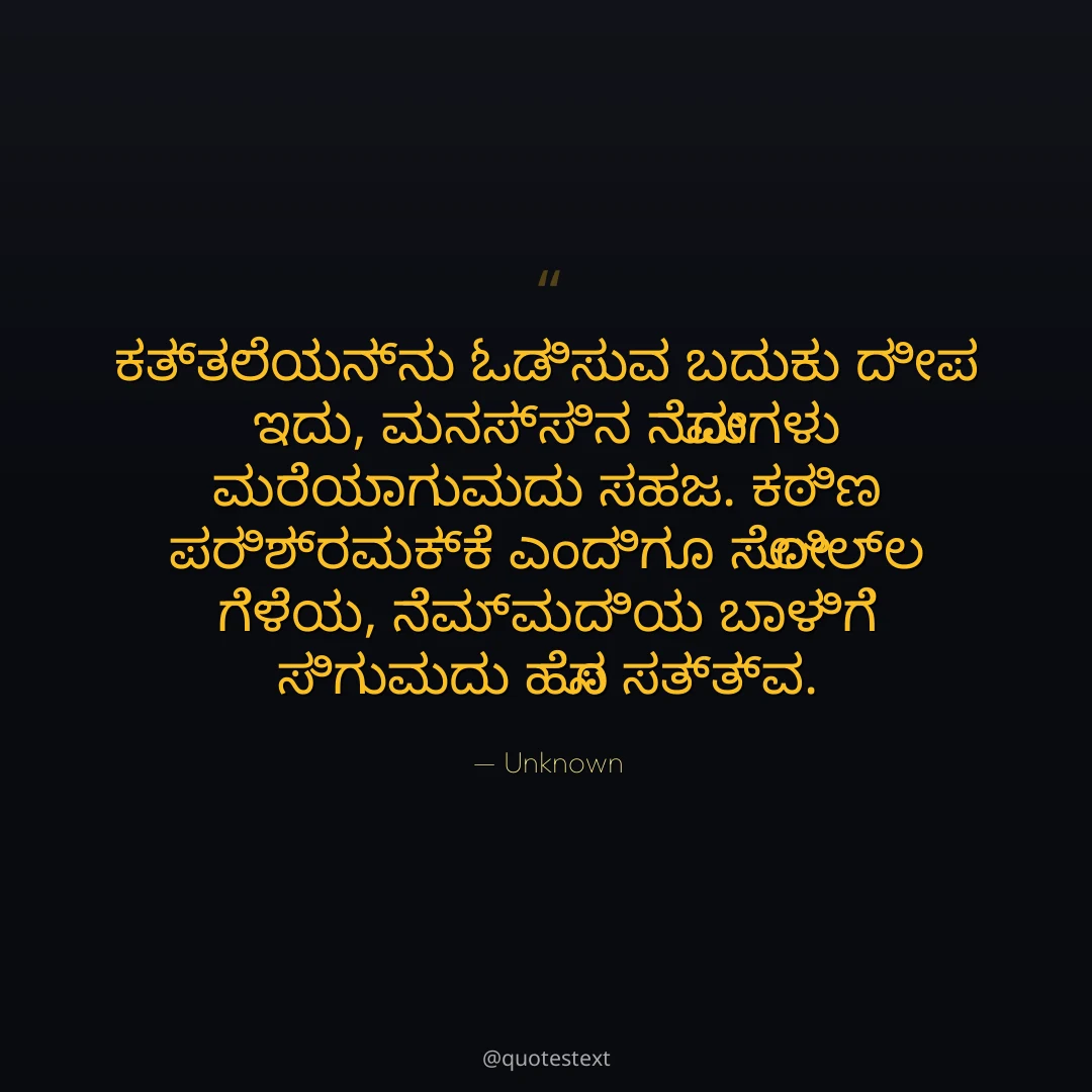 ಕತ್ತಲೆಯನ್ನು ಓಡಿಸುವ ಬದುಕು ದೀಪ ಇದು,
ಮನಸ್ಸಿನ ನೋವುಗಳು ಮರೆಯಾಗುವುದು ಸಹಜ.
ಕಠಿಣ ಪರಿಶ್ರಮಕ್ಕೆ ಎಂದಿಗೂ ಸೋಲಿಲ್ಲ ಗೆಳೆಯ,
ನೆಮ್ಮದಿಯ ಬಾಳಿಗೆ ಸಿಗುವುದು ಹೊಸ ಸತ್ತ್ವ.