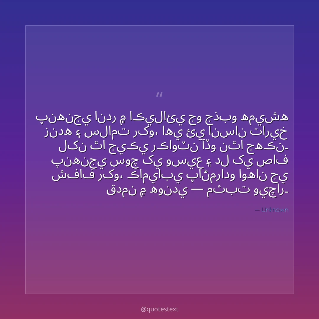 پنهنجي اندر ۾ اڪيلائي جو جذبو هميشه زنده ۽ سلامت رکو،
اهي ئي انسان تاريخ لکن ٿا جيڪي رڪاوٽن آڏو نٿا جهڪن۔
پنهنجي سوچ کي وسيع ۽ دل کي صاف شفاف رکو،
ڪاميابي پاڻمرادو اوهان جي قدمن ۾ هوندي — مثبت ويچار۔