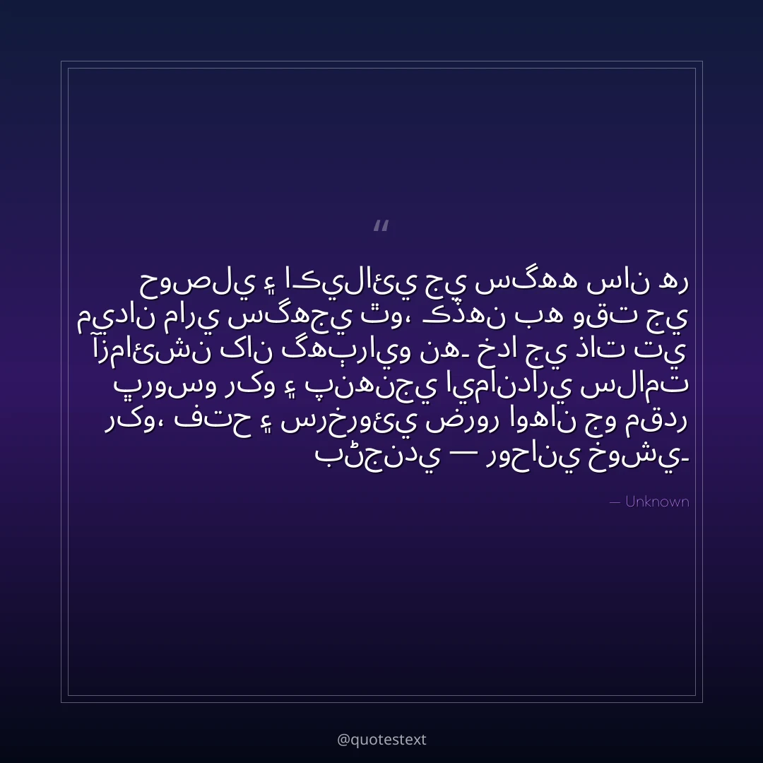 حوصلي ۽ اڪيلائي جي سگهه سان هر ميدان ماري سگهجي ٿو،
ڪڏهن به وقت جي آزمائشن کان گهٻرايو نه۔
خدا جي ذات تي ڀروسو رکو ۽ پنهنجي ايمانداري سلامت رکو،
فتح ۽ سرخروئي ضرور اوهان جو مقدر بڻجندي — روحاني خوشي۔
