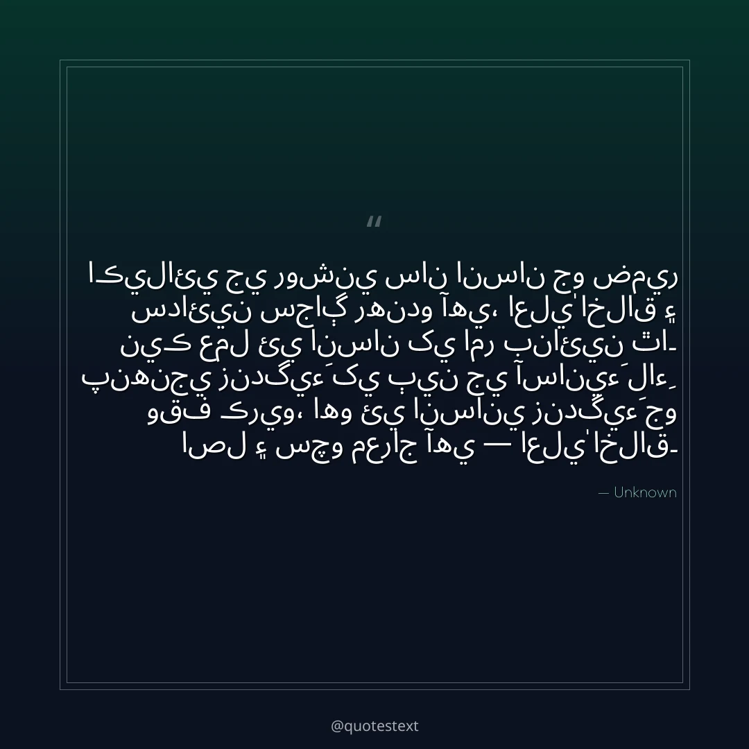 اڪيلائي جي روشني سان انسان جو ضمير سدائين سجاڳ رهندو آهي،
اعليٰ اخلاق ۽ نيڪ عمل ئي انسان کي امر بنائين ٿا۔
پنهنجي زندگيءَ کي ٻين جي آسانيءَ لاءِ وقف ڪريو،
اهو ئي انساني زندگيءَ جو اصل ۽ سچو معراج آهي — اعليٰ اخلاق۔