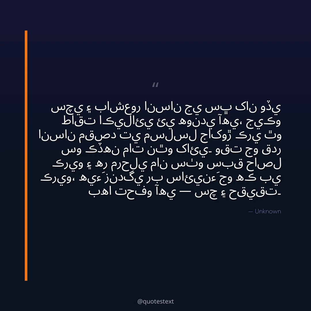 سچي ۽ باشعور انسان جي سڀ کان وڏي طاقت اڪيلائي ئي هوندي آهي،
جيڪو انسان مقصد تي مسلسل جاکوڙ ڪري ٿو سو ڪڏهن مات نٿو کائي۔
وقت جو قدر ڪريو ۽ هر مرحلي مان سٺو سبق حاصل ڪريو،
هيءَ زندگي رب سائينءَ جو هڪ بي بها تحفو آهي — سچ ۽ حقيقت۔