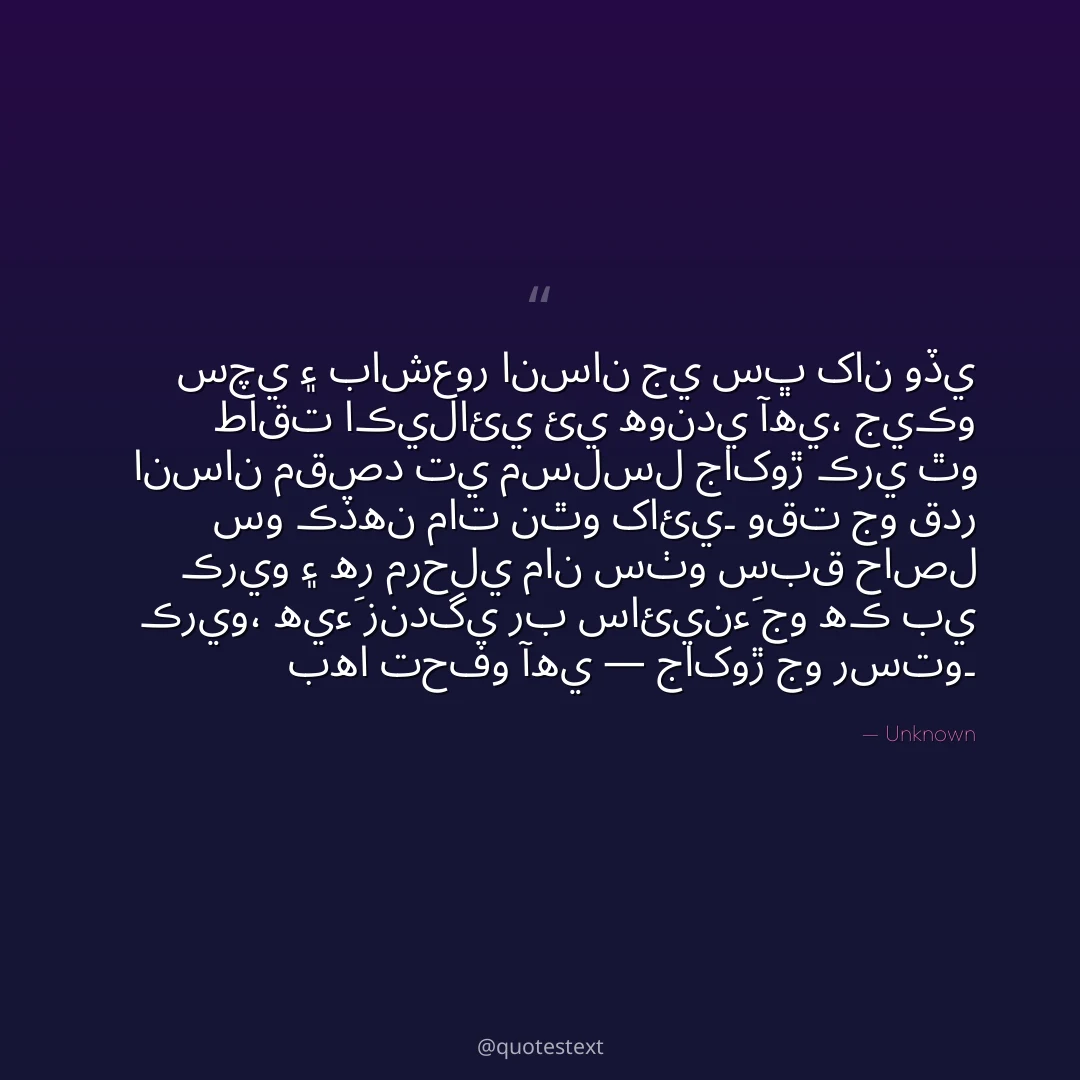 سچي ۽ باشعور انسان جي سڀ کان وڏي طاقت اڪيلائي ئي هوندي آهي،
جيڪو انسان مقصد تي مسلسل جاکوڙ ڪري ٿو سو ڪڏهن مات نٿو کائي۔
وقت جو قدر ڪريو ۽ هر مرحلي مان سٺو سبق حاصل ڪريو،
هيءَ زندگي رب سائينءَ جو هڪ بي بها تحفو آهي — جاکوڙ جو رستو۔