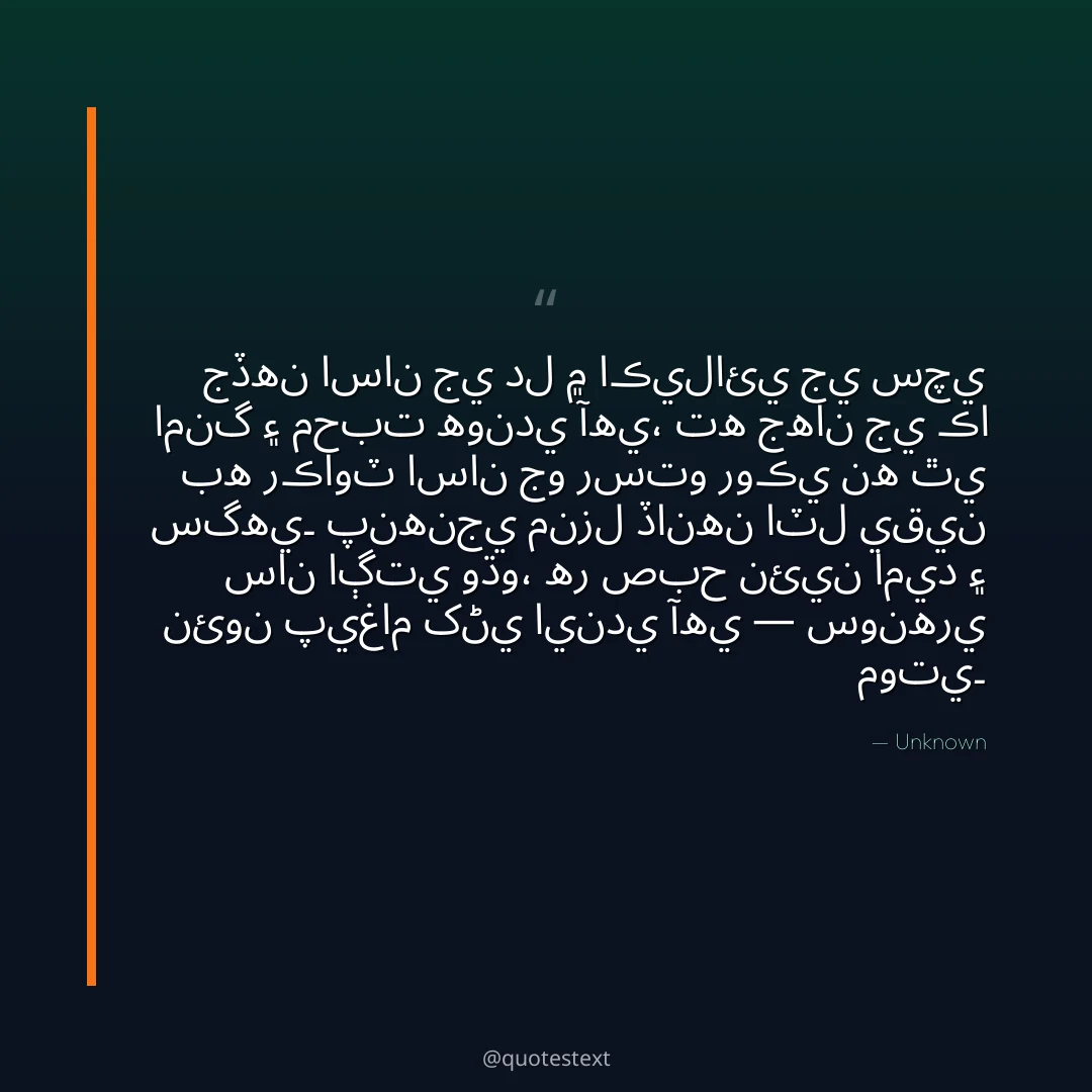جڏهن اسان جي دل ۾ اڪيلائي جي سچي امنگ ۽ محبت هوندي آهي،
ته جهان جي ڪا به رڪاوٽ اسان جو رستو روڪي نه ٿي سگهي۔
پنهنجي منزل ڏانهن اٽل يقين سان اڳتي وڌو،
هر صبح نئين اميد ۽ نئون پيغام کڻي ايندي آهي — سونهري موتي۔