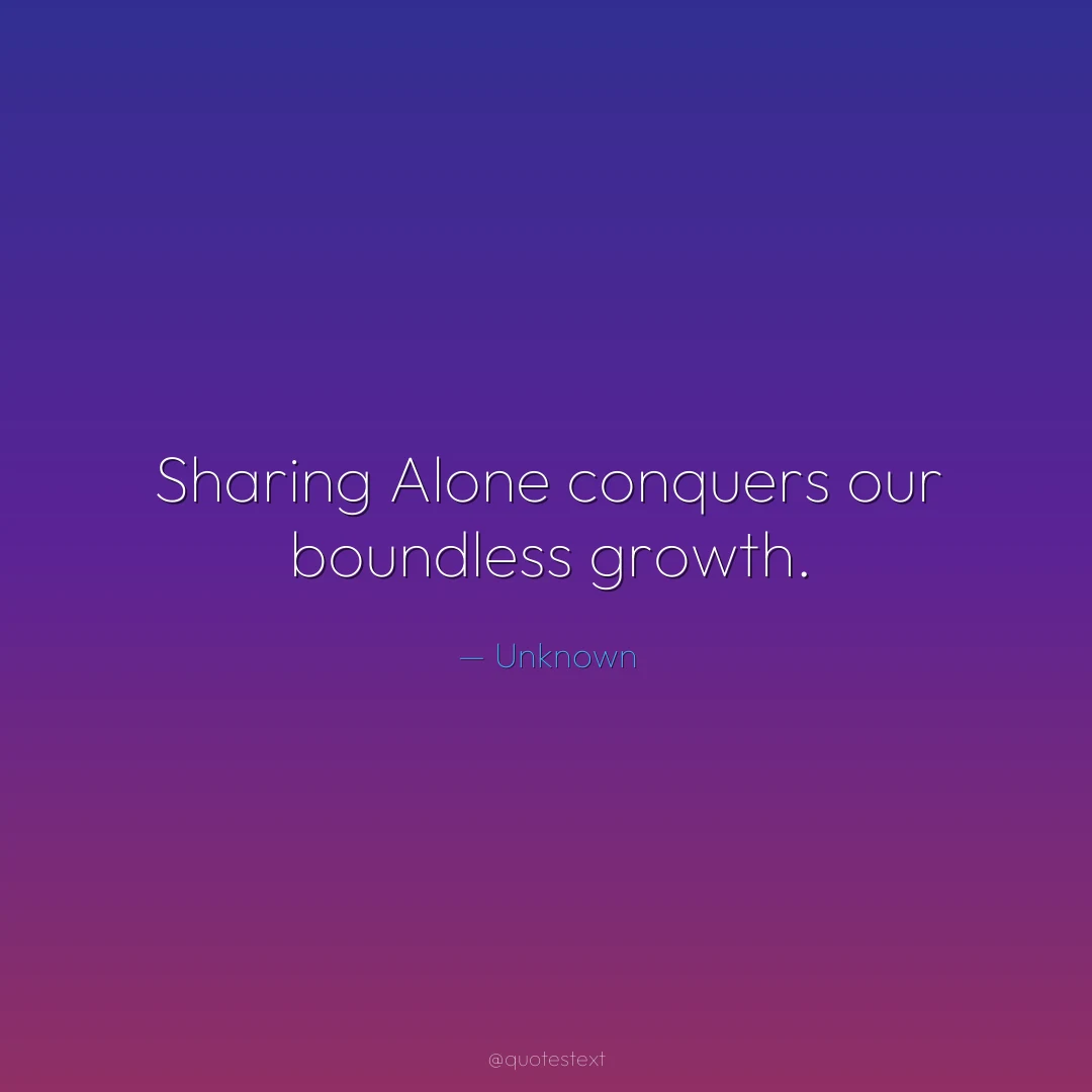 Sharing Alone conquers our boundless growth.