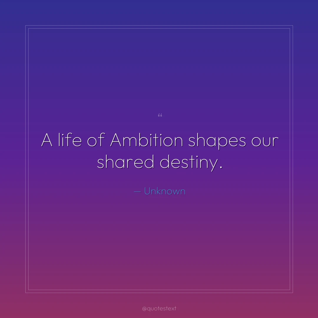 A life of Ambition shapes our shared destiny.