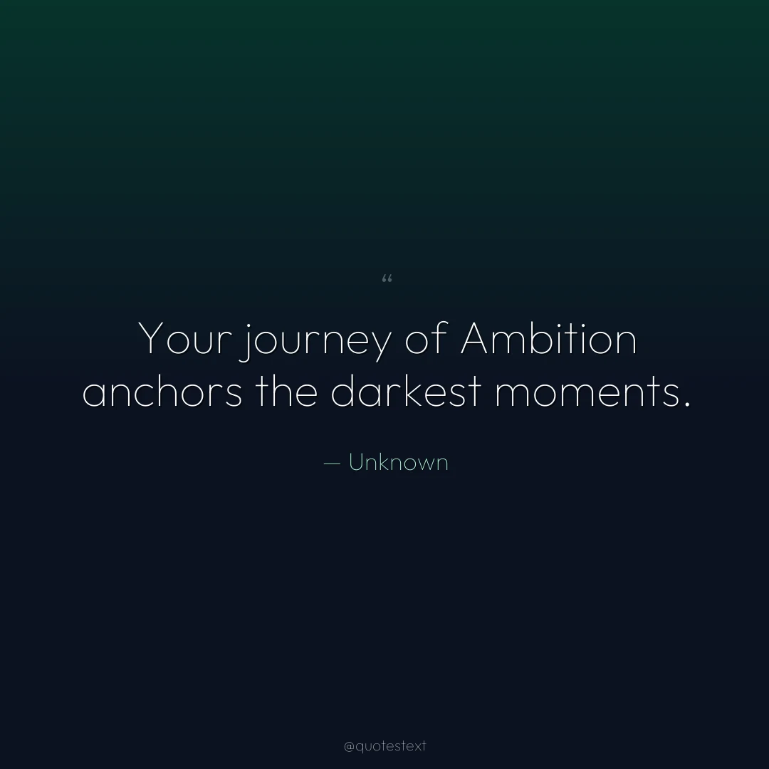 Your journey of Ambition anchors the darkest moments.