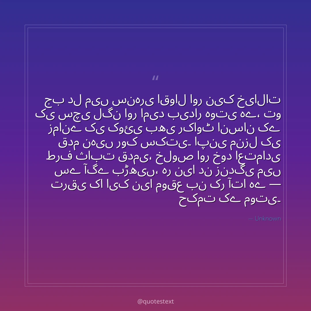 جب دل میں سنہری اقوال اور نیک خیالات کی سچی لگن اور امید بیدار ہوتی ہے،
تو زمانے کی کوئی بھی رکاوٹ انسان کے قدم نہیں روک سکتی۔
اپنی منزل کی طرف ثابت قدمی، خلوص اور خود اعتمادی سے آگے بڑھیں،
ہر نیا دن زندگی میں ترقی کا ایک نیا موقع بن کر آتا ہے — حکمت کے موتی۔