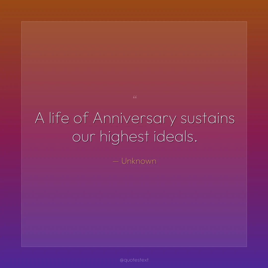 A life of Anniversary sustains our highest ideals.