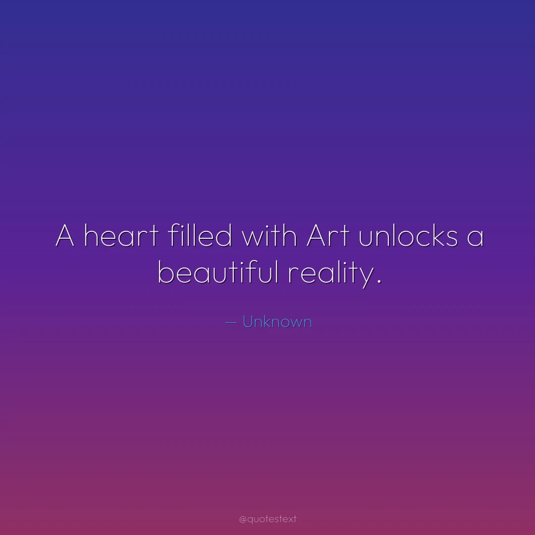 A heart filled with Art unlocks a beautiful reality.