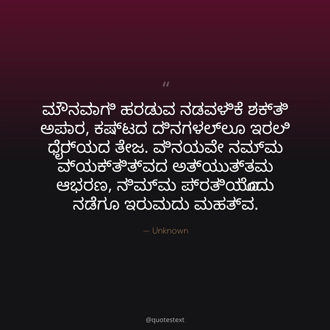 ಮೌನವಾಗಿ ಹರಡುವ ನಡವಳಿಕೆ ಶಕ್ತಿ ಅಪಾರ,
ಕಷ್ಟದ ದಿನಗಳಲ್ಲೂ ಇರಲಿ ಧೈರ್ಯದ ತೇಜ.
ವಿನಯವೇ ನಮ್ಮ ವ್ಯಕ್ತಿತ್ವದ ಅತ್ಯುತ್ತಮ ಆಭರಣ,
ನಿಮ್ಮ ಪ್ರತಿಯೊಂದು ನಡೆಗೂ ಇರುವುದು ಮಹತ್ವ.