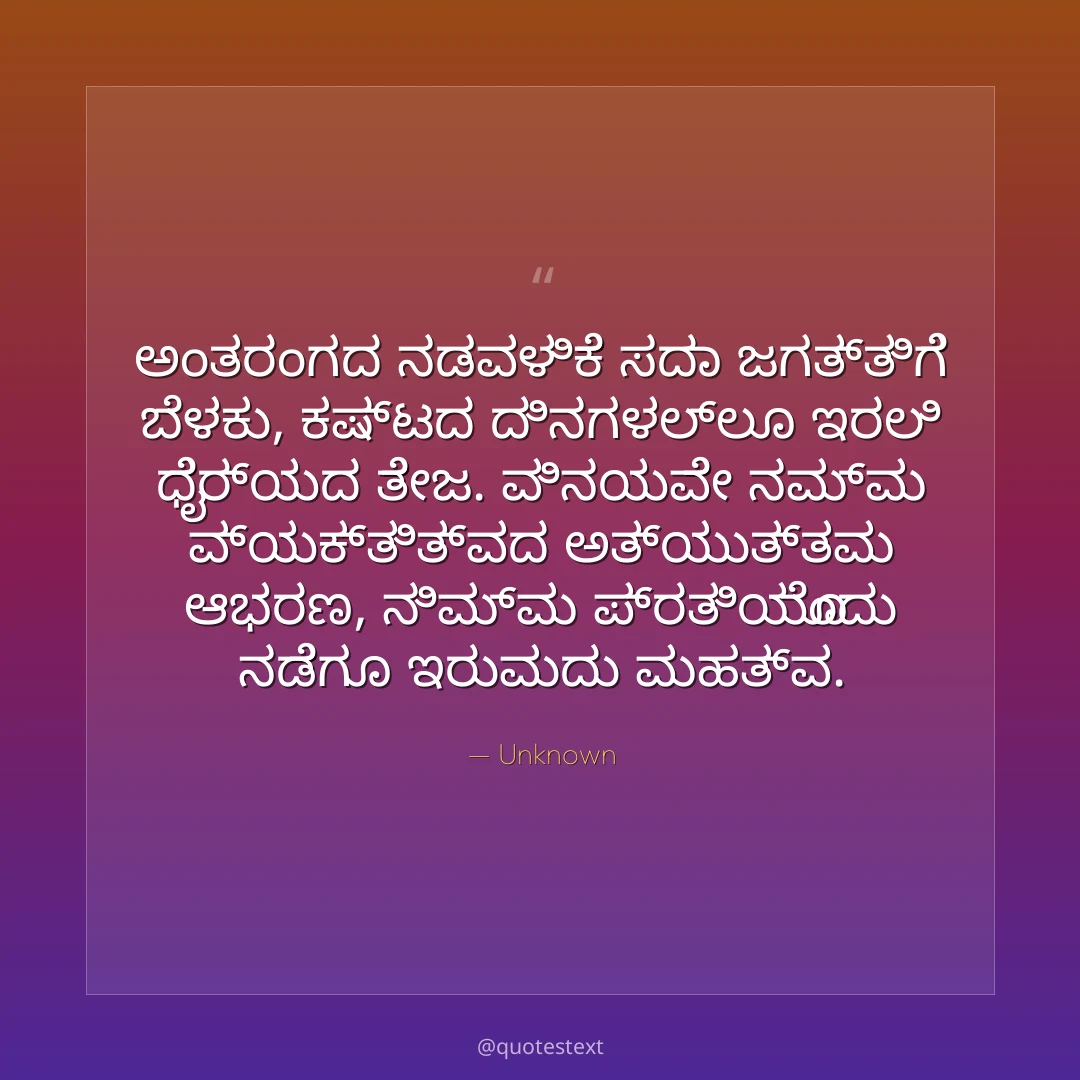 ಅಂತರಂಗದ ನಡವಳಿಕೆ ಸದಾ ಜಗತ್ತಿಗೆ ಬೆಳಕು,
ಕಷ್ಟದ ದಿನಗಳಲ್ಲೂ ಇರಲಿ ಧೈರ್ಯದ ತೇಜ.
ವಿನಯವೇ ನಮ್ಮ ವ್ಯಕ್ತಿತ್ವದ ಅತ್ಯುತ್ತಮ ಆಭರಣ,
ನಿಮ್ಮ ಪ್ರತಿಯೊಂದು ನಡೆಗೂ ಇರುವುದು ಮಹತ್ವ.