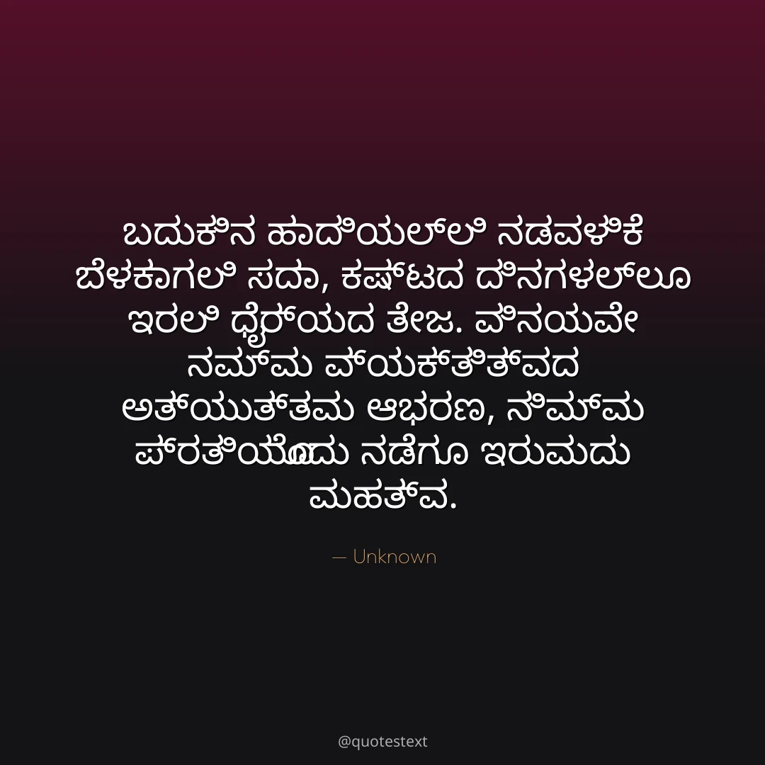 ಬದುಕಿನ ಹಾದಿಯಲ್ಲಿ ನಡವಳಿಕೆ ಬೆಳಕಾಗಲಿ ಸದಾ,
ಕಷ್ಟದ ದಿನಗಳಲ್ಲೂ ಇರಲಿ ಧೈರ್ಯದ ತೇಜ.
ವಿನಯವೇ ನಮ್ಮ ವ್ಯಕ್ತಿತ್ವದ ಅತ್ಯುತ್ತಮ ಆಭರಣ,
ನಿಮ್ಮ ಪ್ರತಿಯೊಂದು ನಡೆಗೂ ಇರುವುದು ಮಹತ್ವ.