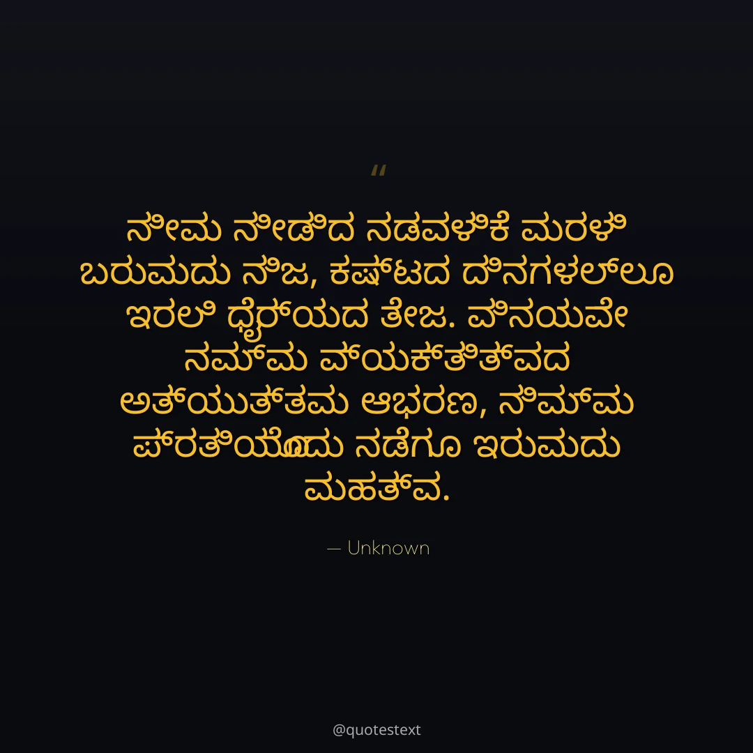 ನೀವು ನೀಡಿದ ನಡವಳಿಕೆ ಮರಳಿ ಬರುವುದು ನಿಜ,
ಕಷ್ಟದ ದಿನಗಳಲ್ಲೂ ಇರಲಿ ಧೈರ್ಯದ ತೇಜ.
ವಿನಯವೇ ನಮ್ಮ ವ್ಯಕ್ತಿತ್ವದ ಅತ್ಯುತ್ತಮ ಆಭರಣ,
ನಿಮ್ಮ ಪ್ರತಿಯೊಂದು ನಡೆಗೂ ಇರುವುದು ಮಹತ್ವ.